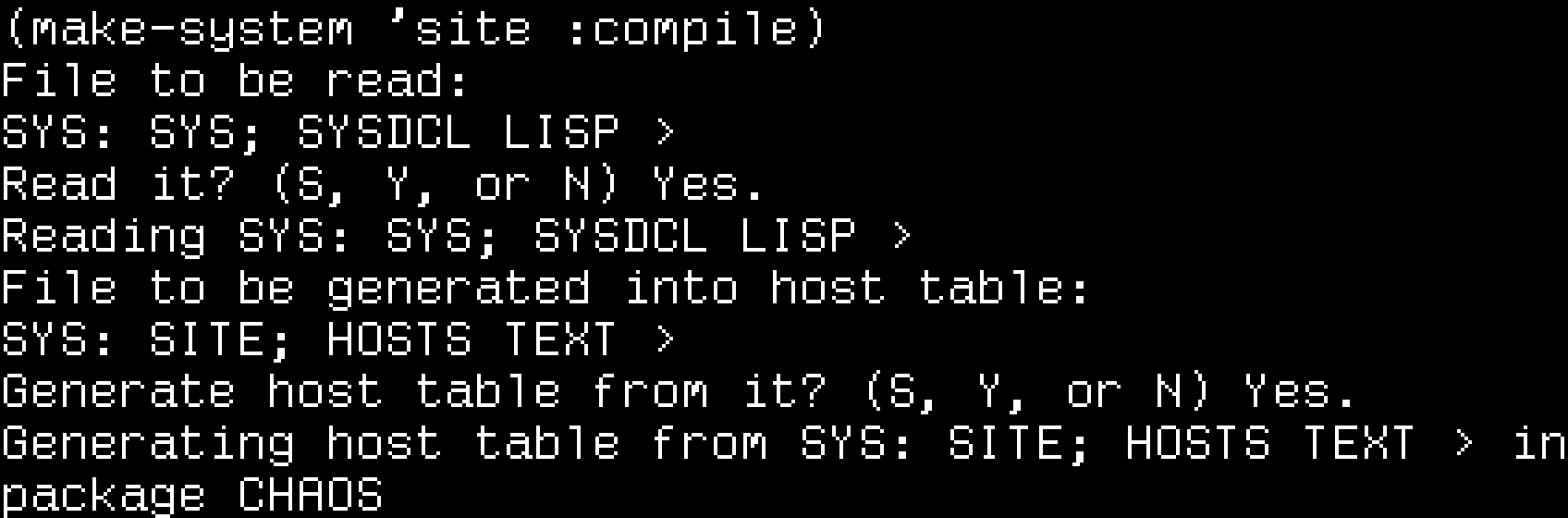 (make-system 'site :compile). File to be read: SYS: SYS; SYSDCL LISP. Read it? (S, Y, or N) Yes. Reading SYS: SYS; SYSDCL LISP. File to be generated into host table: SYS: SITE; HOSTS TEXT. Generate host table from it? (S, Y, or N) Yes. Generating host table from SYS: SITE; HOSTS TEXT in package CHAOS